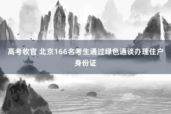 高考收官 北京166名考生通过绿色通谈办理住户身份证