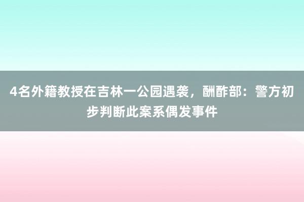 4名外籍教授在吉林一公园遇袭，酬酢部：警方初步判断此案系偶发事件