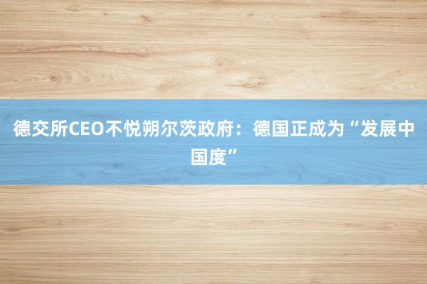 德交所CEO不悦朔尔茨政府：德国正成为“发展中国度”