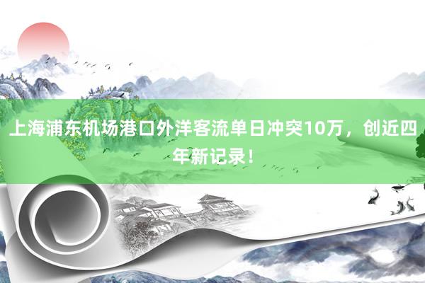 上海浦东机场港口外洋客流单日冲突10万，创近四年新记录！