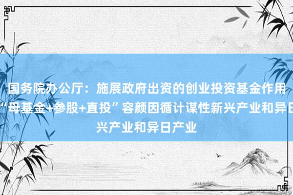 国务院办公厅：施展政府出资的创业投资基金作用 通过“母基金+参股+直投”容颜因循计谋性新兴产业和异日产业