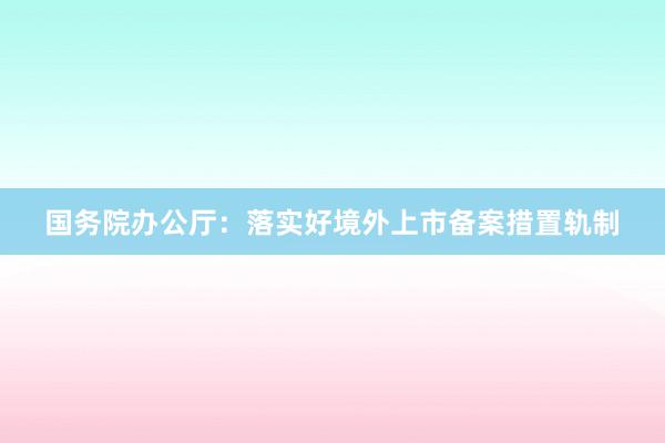 国务院办公厅：落实好境外上市备案措置轨制