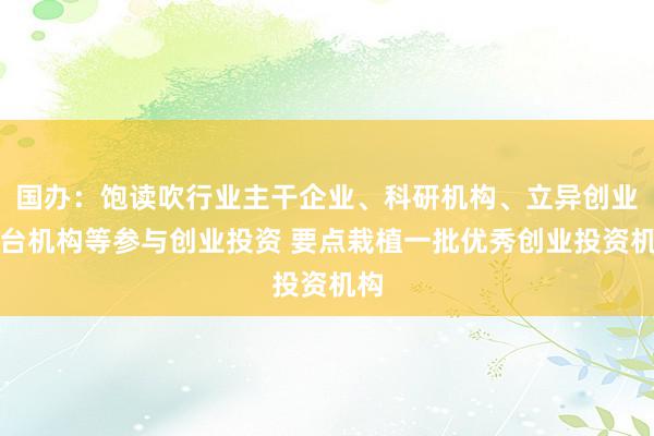 国办：饱读吹行业主干企业、科研机构、立异创业平台机构等参与创业投资 要点栽植一批优秀创业投资机构