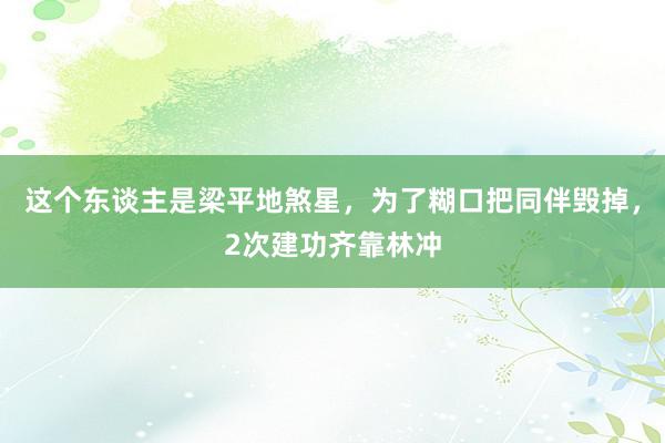 这个东谈主是梁平地煞星，为了糊口把同伴毁掉，2次建功齐靠林冲