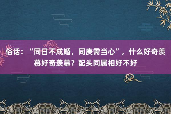 俗话：“同日不成婚，同庚需当心”，什么好奇羡慕好奇羡慕？配头同属相好不好