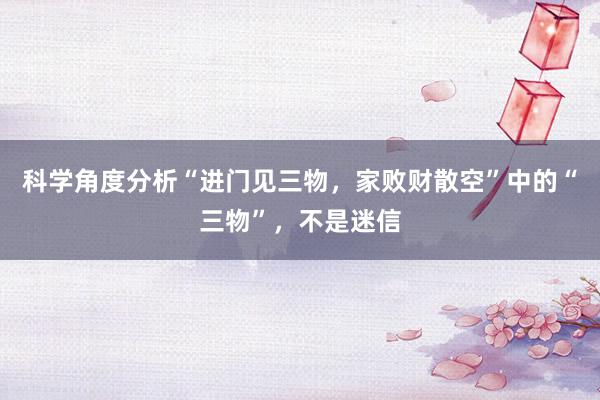 科学角度分析“进门见三物，家败财散空”中的“三物”，不是迷信