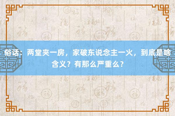 俗话：两堂夹一房，家破东说念主一火，到底是啥含义？有那么严重么？