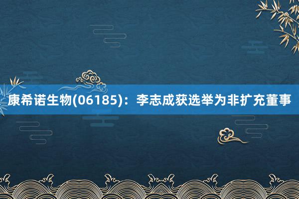康希诺生物(06185)：李志成获选举为非扩充董事