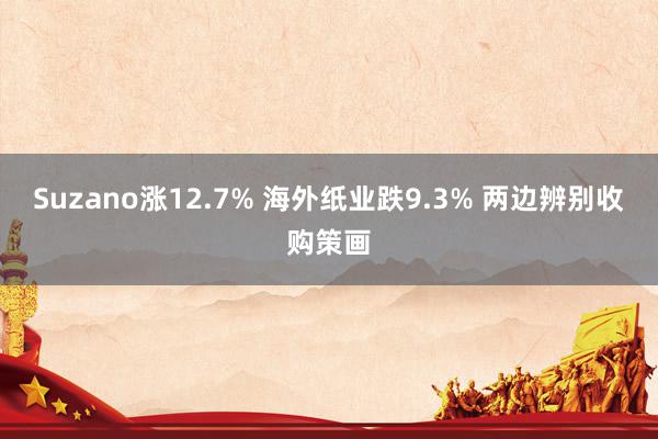 Suzano涨12.7% 海外纸业跌9.3% 两边辨别收购策画