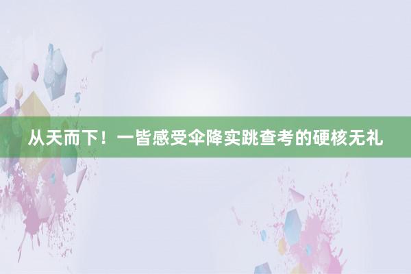 从天而下！一皆感受伞降实跳查考的硬核无礼