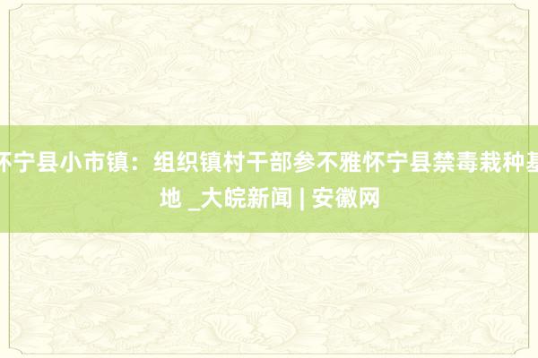 怀宁县小市镇：组织镇村干部参不雅怀宁县禁毒栽种基地 _大皖新闻 | 安徽网