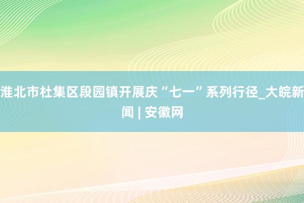 淮北市杜集区段园镇开展庆“七一”系列行径_大皖新闻 | 安徽网