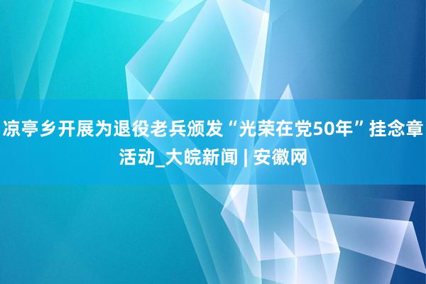 凉亭乡开展为退役老兵颁发“光荣在党50年”挂念章活动_大皖新闻 | 安徽网