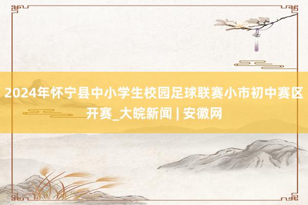 2024年怀宁县中小学生校园足球联赛小市初中赛区开赛_大皖新闻 | 安徽网