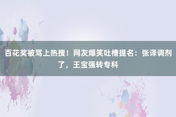 百花奖被骂上热搜！网友爆笑吐槽提名：张译调剂了，王宝强转专科