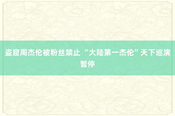 盗窟周杰伦被粉丝禁止 “大陆第一杰伦”天下巡演暂停