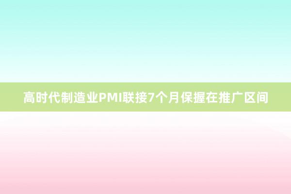 高时代制造业PMI联接7个月保握在推广区间