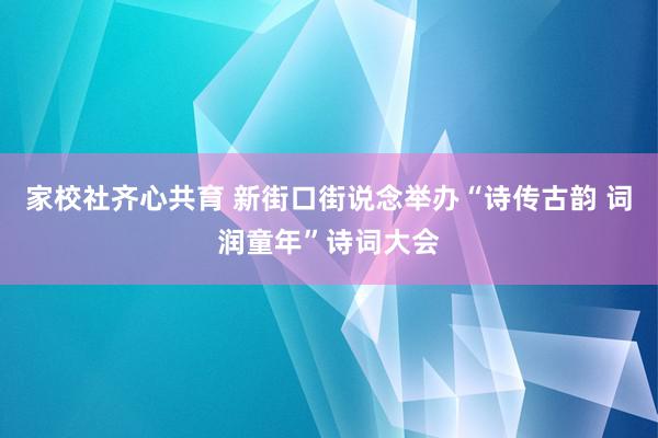 家校社齐心共育 新街口街说念举办“诗传古韵 词润童年”诗词大会