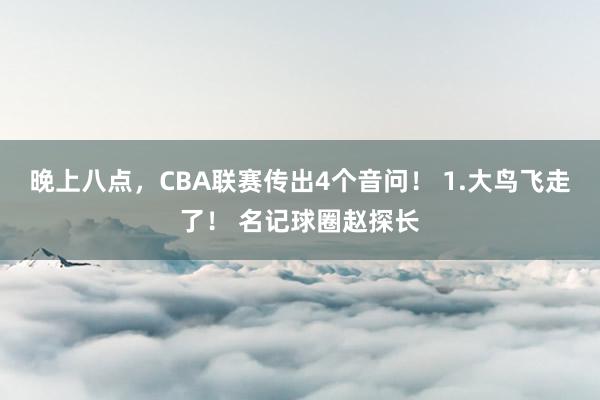 晚上八点，CBA联赛传出4个音问！ 1.大鸟飞走了！ 名记球圈赵探长