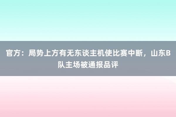 官方：局势上方有无东谈主机使比赛中断，山东B队主场被通报品评