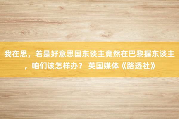 我在思，若是好意思国东谈主竟然在巴黎握东谈主，咱们该怎样办？ 英国媒体《路透社》