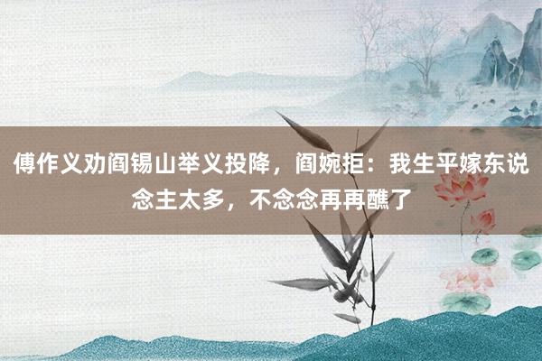 傅作义劝阎锡山举义投降，阎婉拒：我生平嫁东说念主太多，不念念再再醮了