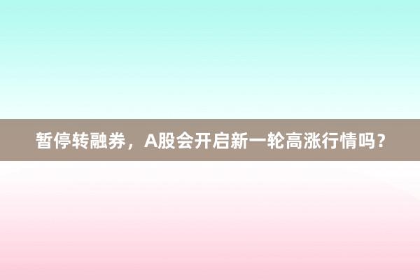 暂停转融券，A股会开启新一轮高涨行情吗？