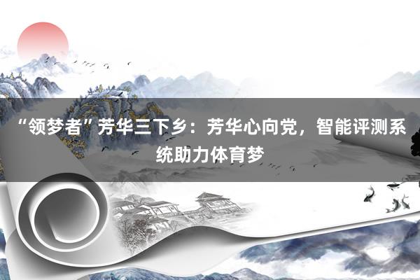 “领梦者”芳华三下乡：芳华心向党，智能评测系统助力体育梦