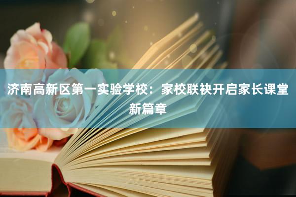 济南高新区第一实验学校：家校联袂开启家长课堂新篇章