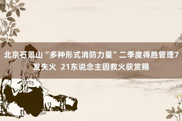 北京石景山“多种形式消防力量”二季度得胜管理7发失火  21东说念主因救火获赏赐