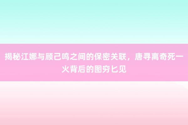 揭秘江娜与顾己鸣之间的保密关联，唐寻离奇死一火背后的图穷匕见