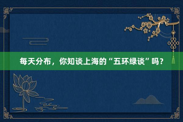 每天分布，你知谈上海的“五环绿谈”吗？