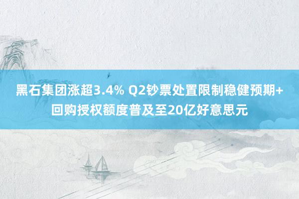 黑石集团涨超3.4% Q2钞票处置限制稳健预期+回购授权额度普及至20亿好意思元