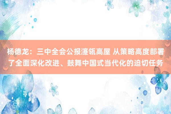 杨德龙：三中全会公报瀽瓴高屋 从策略高度部署了全面深化改进、鼓舞中国式当代化的迫切任务