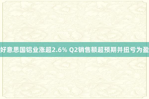 好意思国铝业涨超2.6% Q2销售额超预期并扭亏为盈