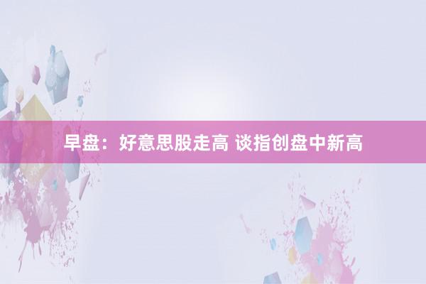 早盘：好意思股走高 谈指创盘中新高