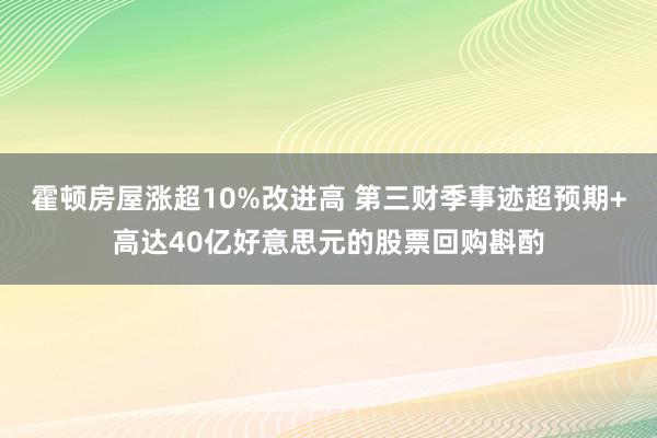 霍顿房屋涨超10%改进高 第三财季事迹超预期+高达40亿好意思元的股票回购斟酌