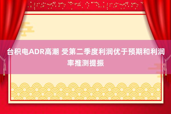 台积电ADR高潮 受第二季度利润优于预期和利润率推测提振