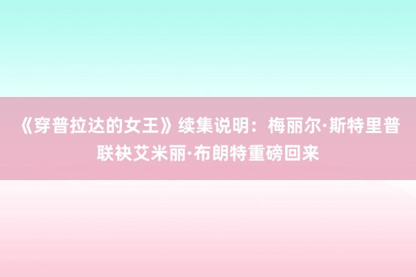 《穿普拉达的女王》续集说明：梅丽尔·斯特里普联袂艾米丽·布朗特重磅回来