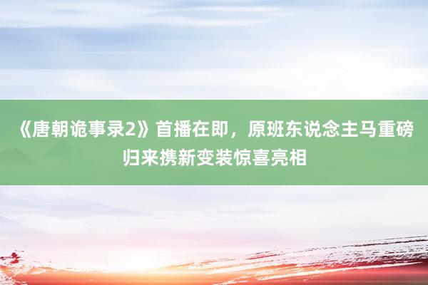 《唐朝诡事录2》首播在即，原班东说念主马重磅归来携新变装惊喜亮相