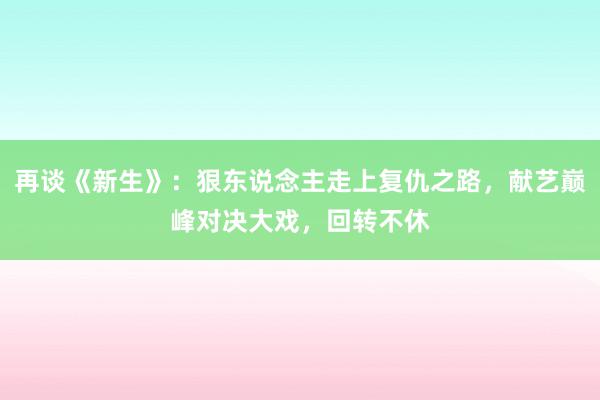 再谈《新生》：狠东说念主走上复仇之路，献艺巅峰对决大戏，回转不休