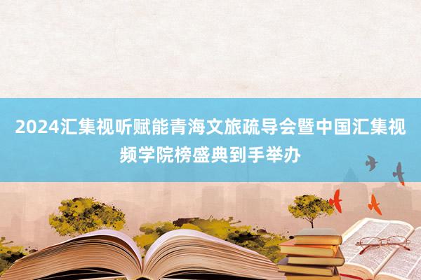 2024汇集视听赋能青海文旅疏导会暨中国汇集视频学院榜盛典到手举办