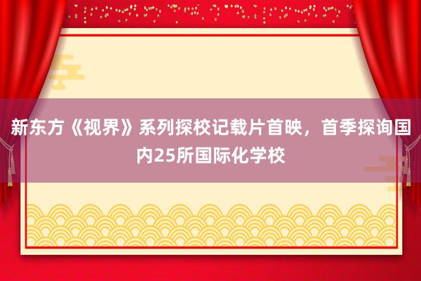 新东方《视界》系列探校记载片首映，首季探询国内25所国际化学校