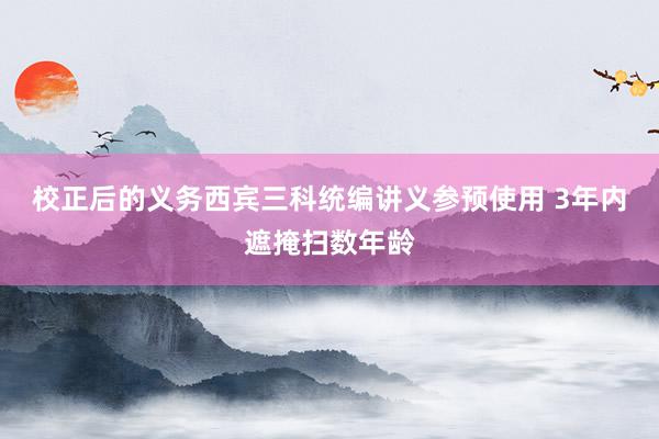 校正后的义务西宾三科统编讲义参预使用 3年内遮掩扫数年龄