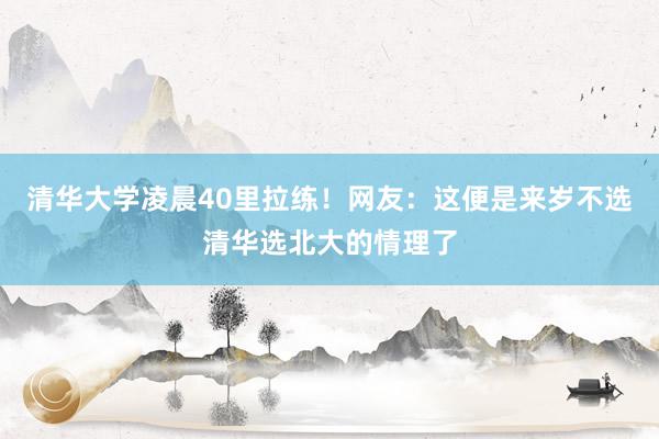 清华大学凌晨40里拉练！网友：这便是来岁不选清华选北大的情理了