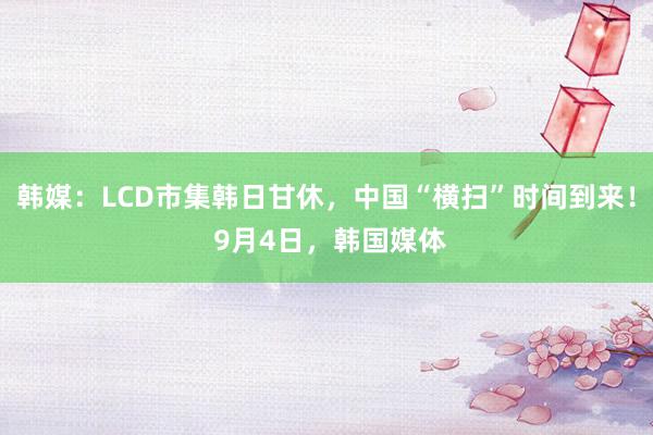 韩媒：LCD市集韩日甘休，中国“横扫”时间到来！ 9月4日，韩国媒体