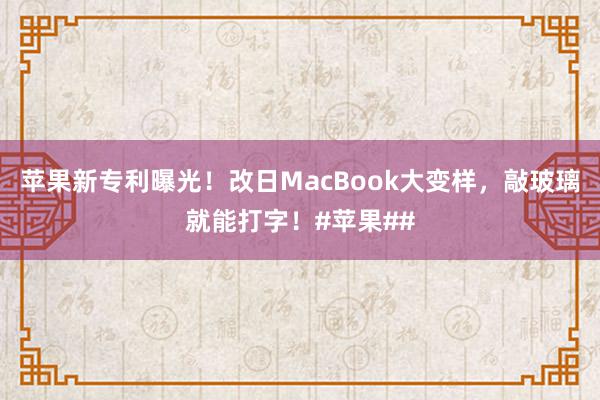 苹果新专利曝光！改日MacBook大变样，敲玻璃就能打字！#苹果##