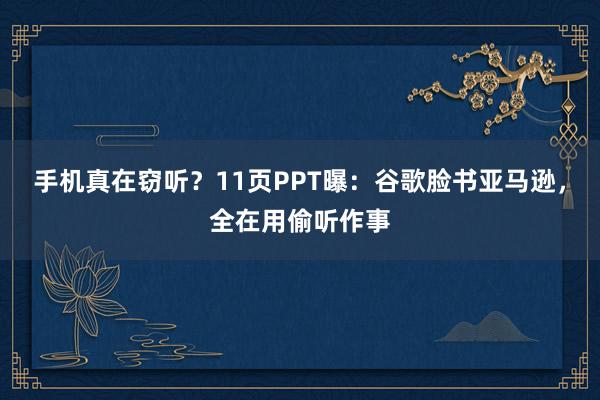 手机真在窃听？11页PPT曝：谷歌脸书亚马逊，全在用偷听作事