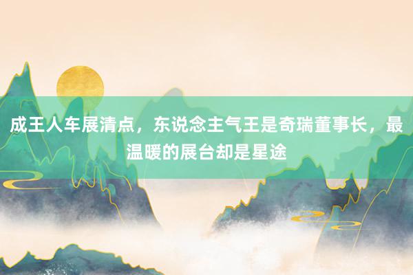 成王人车展清点，东说念主气王是奇瑞董事长，最温暖的展台却是星途