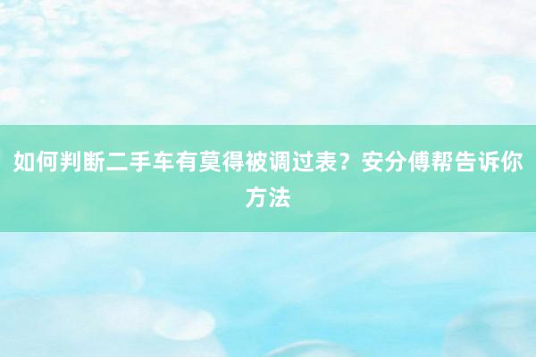 如何判断二手车有莫得被调过表？安分傅帮告诉你方法